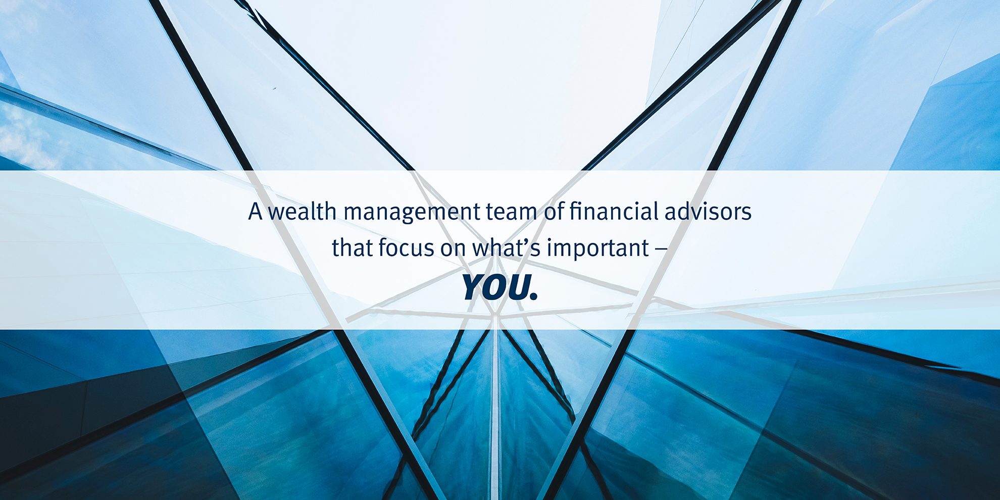 A wealth management team of financial advisors that focus on what’s important – YOU. with architecture detail glass facade in background